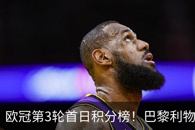 欧冠第3轮首日积分榜！巴黎利物浦三连胜领跑，巴萨遭首败跌至第5